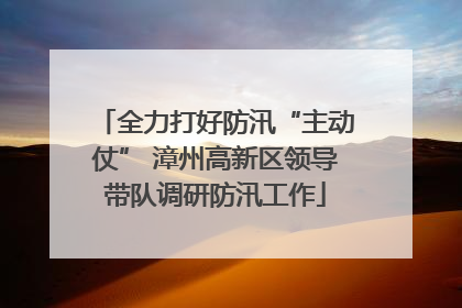 全力打好防汛“主动仗” 漳州高新区领导带队调研防汛工作