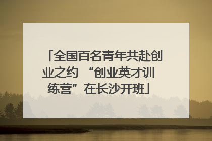 全国百名青年共赴创业之约 “创业英才训练营”在长沙开班