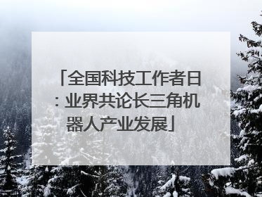 全国科技工作者日：业界共论长三角机器人产业发展
