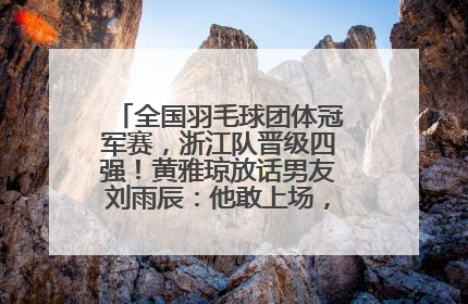 全国羽毛球团体冠军赛，浙江队晋级四强！黄雅琼放话男友刘雨辰：他敢上场，我一个劲遛他