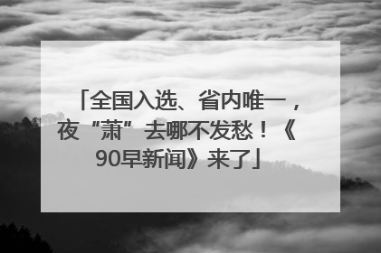 全国入选、省内唯一，夜“萧”去哪不发愁！《90早新闻》来了