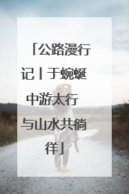 公路漫行记丨于蜿蜒中游太行 与山水共徜徉