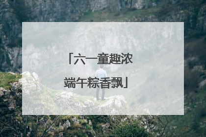 六一童趣浓 端午粽香飘