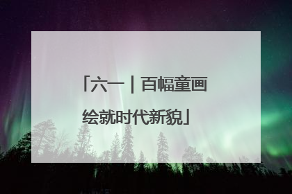 六一｜百幅童画绘就时代新貌
