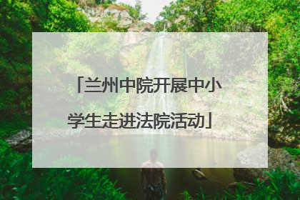 兰州中院开展中小学生走进法院活动