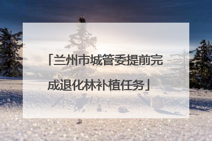 兰州市城管委提前完成退化林补植任务