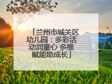 兰州市城关区幼儿园：多彩活动润童心 多维赋能助成长