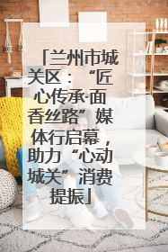 兰州市城关区：“匠心传承·面香丝路”媒体行启幕，助力“心动城关”消费提振
