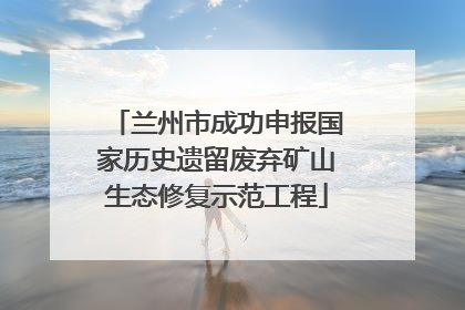 兰州市成功申报国家历史遗留废弃矿山生态修复示范工程