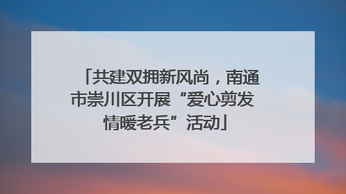 共建双拥新风尚，南通市崇川区开展“爱心剪发 情暖老兵”活动