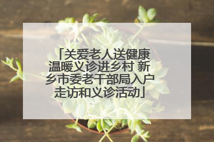 关爱老人送健康 温暖义诊进乡村 新乡市委老干部局入户走访和义诊活动