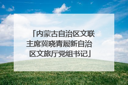内蒙古自治区文联主席冀晓青履新自治区文旅厅党组书记