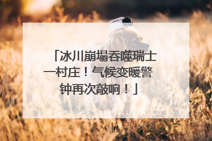 冰川崩塌吞噬瑞士一村庄！气候变暖警钟再次敲响！