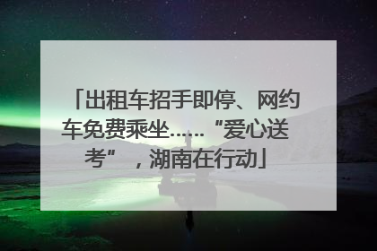 出租车招手即停、网约车免费乘坐……“爱心送考”，湖南在行动