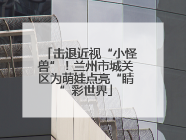 击退近视“小怪兽”！兰州市城关区为萌娃点亮“睛”彩世界