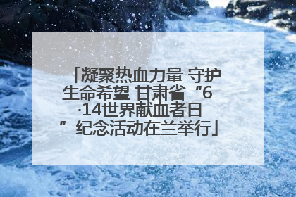 凝聚热血力量 守护生命希望 甘肃省“6 ·14世界献血者日”纪念活动在兰举行