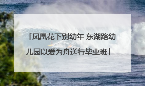 凤凰花下别幼年 东湖路幼儿园以爱为舟送行毕业班