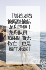 划着划着被隔壁偏航龙舟撞翻！龙舟队员：热闹插曲无伤亡，也是端午乐趣