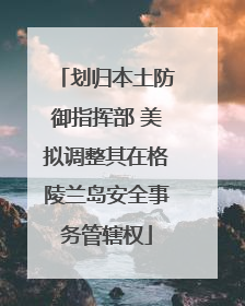 划归本土防御指挥部 美拟调整其在格陵兰岛安全事务管辖权