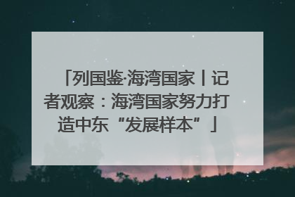 列国鉴·海湾国家丨记者观察：海湾国家努力打造中东“发展样本”