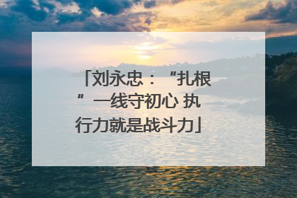 刘永忠：“扎根”一线守初心 执行力就是战斗力