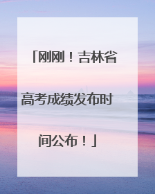 刚刚！吉林省高考成绩发布时间公布！