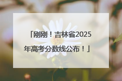 刚刚！吉林省2025年高考分数线公布！