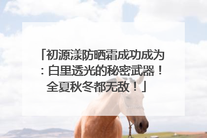 初源漾防晒霜成功成为：白里透光的秘密武器！全夏秋冬都无敌！