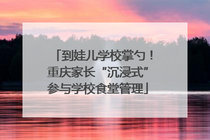 到娃儿学校掌勺！重庆家长“沉浸式”参与学校食堂管理