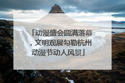 动漫盛会圆满落幕，文明观展勾勒杭州动漫节动人风景