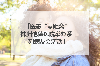 医患“零距离” 株洲恺德医院举办系列病友会活动