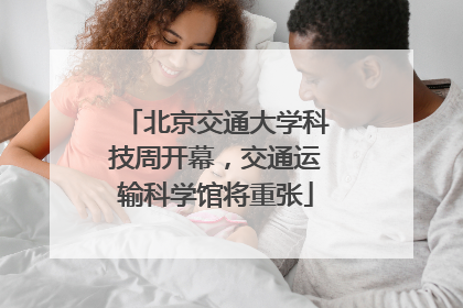 北京交通大学科技周开幕，交通运输科学馆将重张