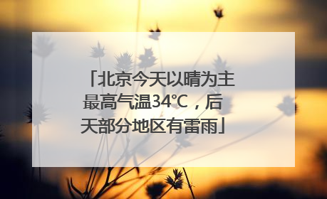 北京今天以晴为主最高气温34℃，后天部分地区有雷雨