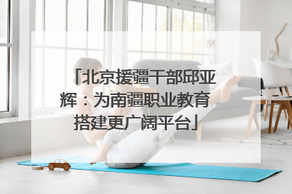 北京援疆干部邱亚辉：为南疆职业教育搭建更广阔平台