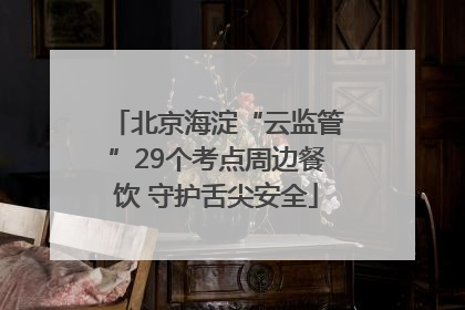 北京海淀“云监管”29个考点周边餐饮 守护舌尖安全