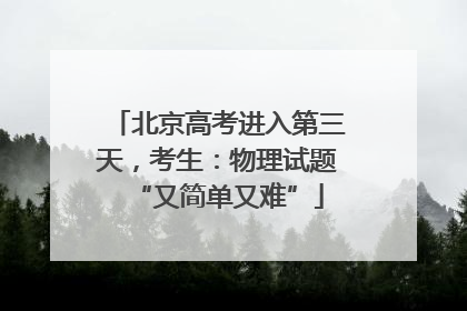 北京高考进入第三天，考生：物理试题“又简单又难”