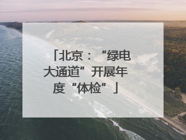 北京：“绿电大通道”开展年度“体检”