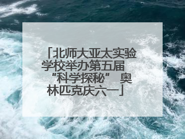 北师大亚太实验学校举办第五届 “科学探秘” 奥林匹克庆六一