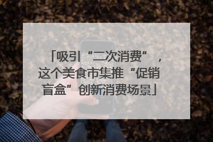 吸引“二次消费”，这个美食市集推“促销盲盒”创新消费场景