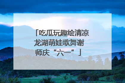 吃瓜玩趣绘清凉 龙湖萌娃歌舞谢师庆“六一”