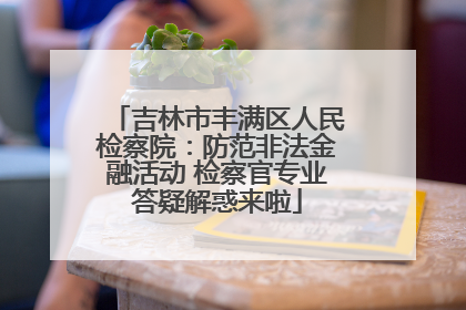 吉林市丰满区人民检察院：防范非法金融活动 检察官专业答疑解惑来啦