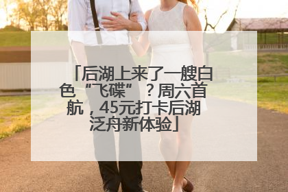 后湖上来了一艘白色“飞碟”？周六首航，45元打卡后湖泛舟新体验