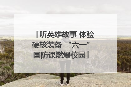 听英雄故事 体验硬核装备 “六一”国防课燃爆校园