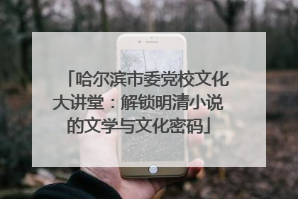 哈尔滨市委党校文化大讲堂：解锁明清小说的文学与文化密码