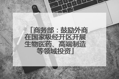 商务部：鼓励外商在国家级经开区开展生物医药、高端制造等领域投资
