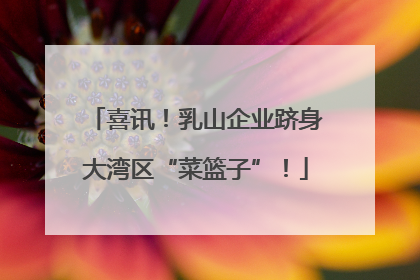 喜讯！乳山企业跻身大湾区“菜篮子”！