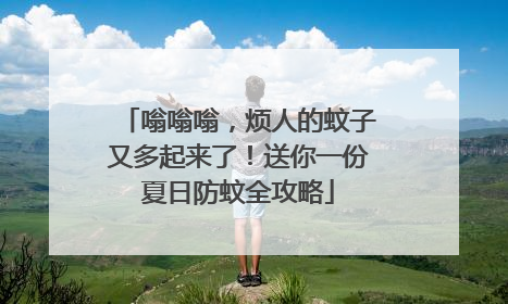 嗡嗡嗡，烦人的蚊子又多起来了！送你一份夏日防蚊全攻略