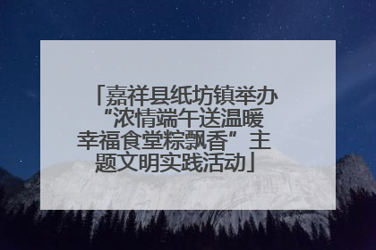 嘉祥县纸坊镇举办“浓情端午送温暖 幸福食堂粽飘香”主题文明实践活动