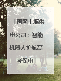 国网十堰供电公司：智能机器人护航高考保电