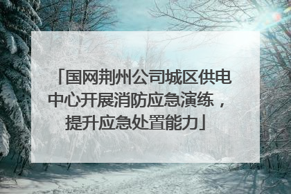 国网荆州公司城区供电中心开展消防应急演练，提升应急处置能力